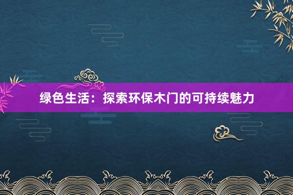 绿色生活：探索环保木门的可持续魅力