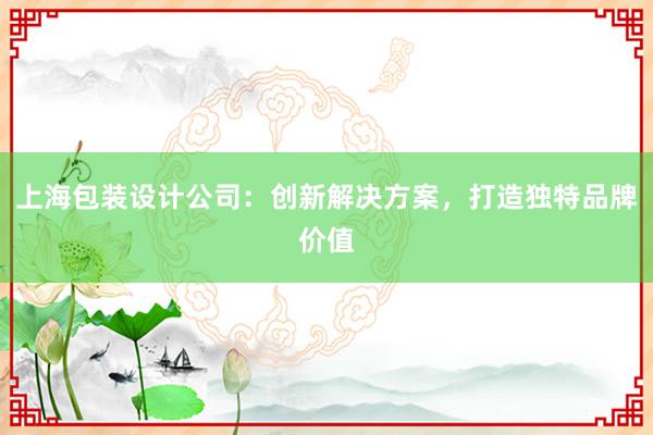 上海包装设计公司：创新解决方案，打造独特品牌价值